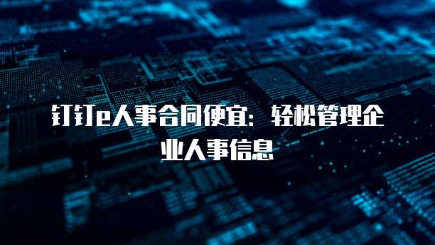 钉钉e人事合同便宜:轻松管理企业人事信息