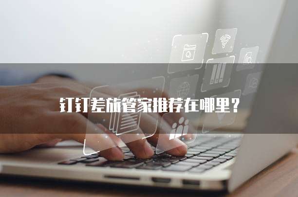 钉钉差旅管家推荐在哪里?