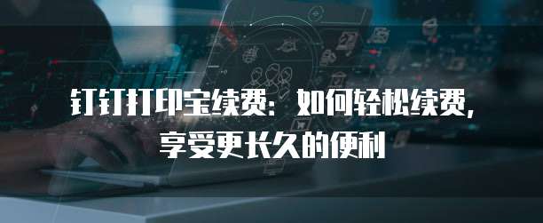 钉钉打印宝续费:如何轻松续费,享受更长久的便利