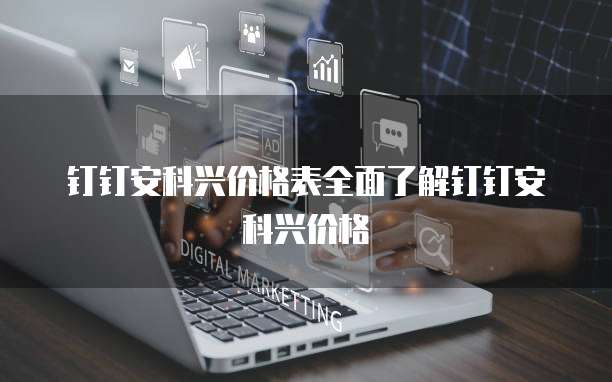 钉钉安科兴价格表全面了解钉钉安科兴价格