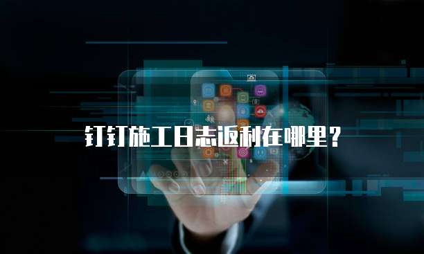 钉钉施工日志返利在哪里?