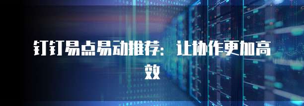 钉钉易点易动推荐:让协作更加高效
