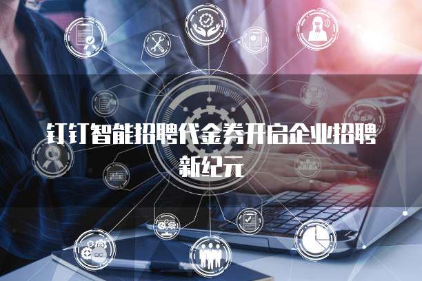 钉钉智能招聘代金券开启企业招聘新纪元
