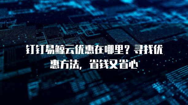 钉钉易鲸云优惠在哪里?寻找优惠方法,省钱又省心