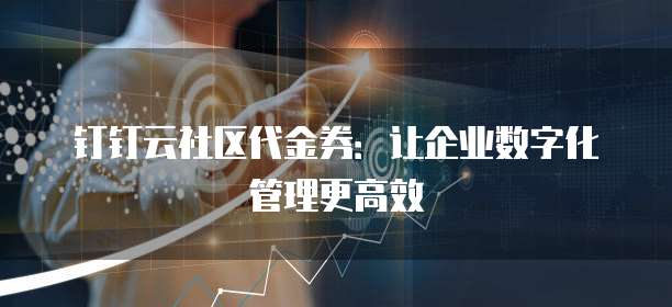钉钉云社区代金券:让企业数字化管理更高效