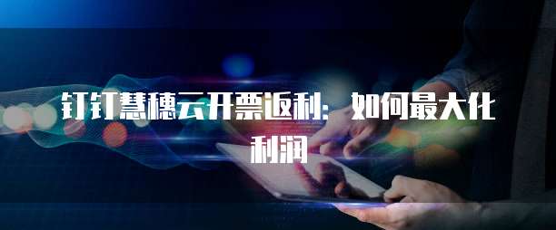 钉钉慧穗云开票返利:如何最大化利润