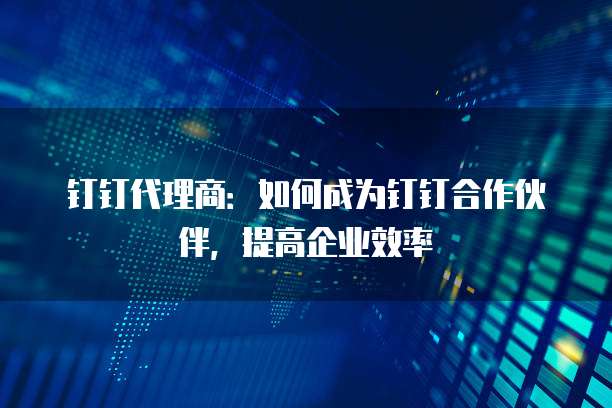 钉钉代理商:如何成为钉钉合作伙伴,提高企业效率
