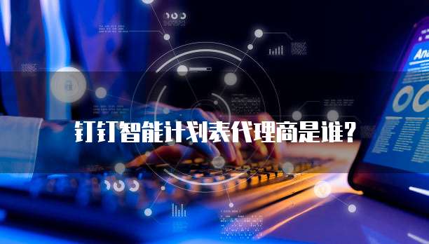 钉钉智能计划表代理商是谁?