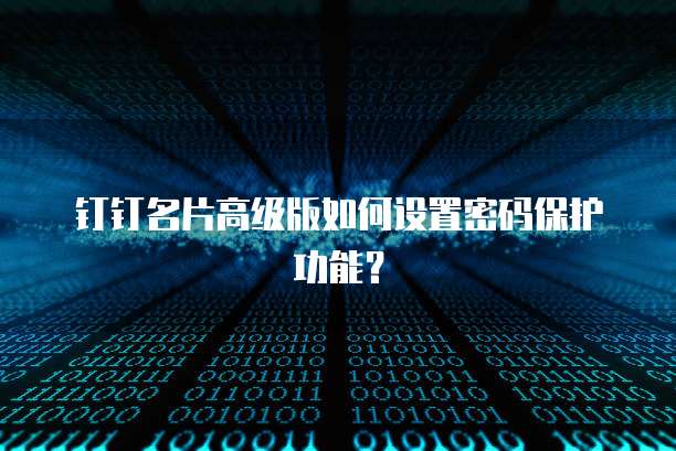 钉钉名片高级版如何设置密码保护功能?