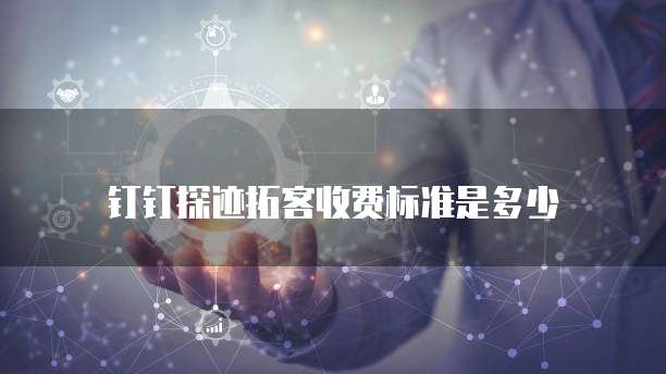 钉钉探迹拓客收费标准是多少