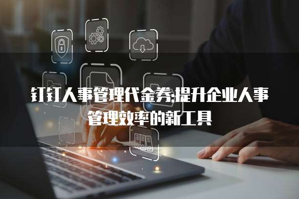 钉钉人事管理代金券:提升企业人事管理效率的新工具