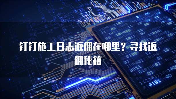 钉钉施工日志返佣在哪里?寻找返佣秘籍