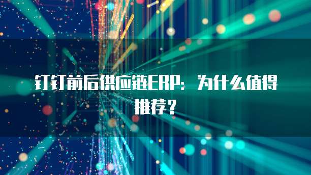 钉钉前后供应链ERP:为什么值得推荐?
