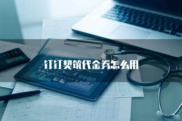 钉钉契筑代金券怎么用