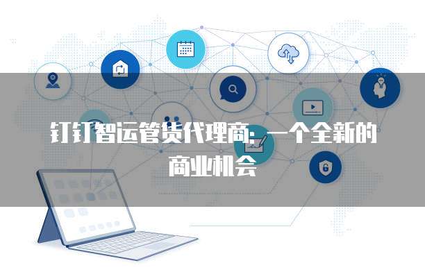 钉钉智运管货代理商: 一个全新的商业机会