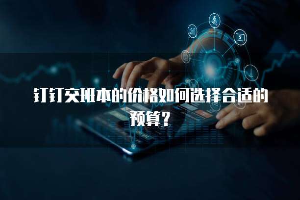钉钉交班本的价格如何选择合适的预算？