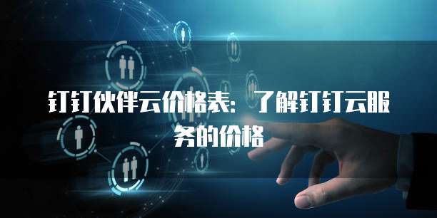 钉钉伙伴云价格表:了解钉钉云服务的价格