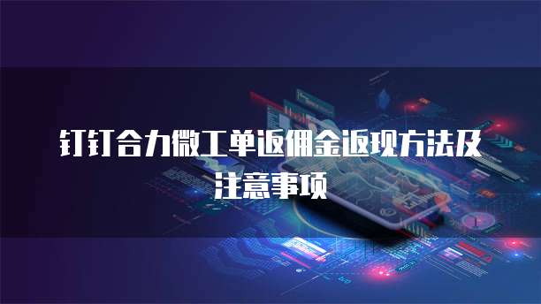 钉钉合力微工单返佣金返现方法及注意事项