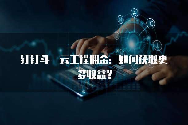 钉钉斗栱云工程佣金:如何获取更多收益?