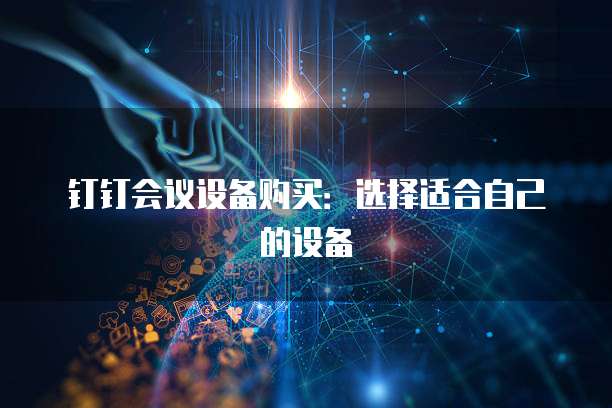 钉钉会议设备购买:选择适合自己的设备