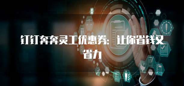 钉钉奔奔灵工优惠券：让你省钱又省力