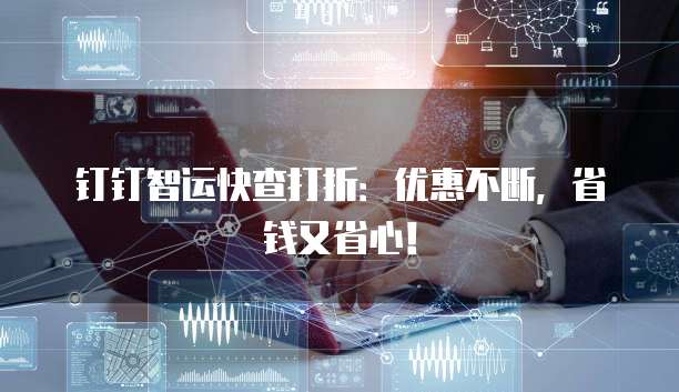 钉钉智运快查打折:优惠不断,省钱又省心!