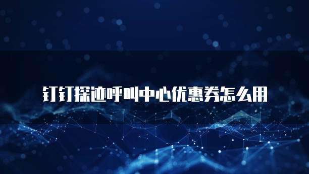 钉钉探迹呼叫中心优惠券怎么用