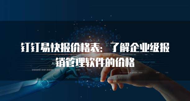 钉钉易快报价格表:了解企业级报销管理软件的价格