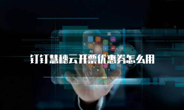 钉钉慧穗云开票优惠券怎么用