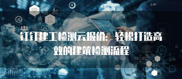 钉钉建工检测云报价:轻松打造高效的建筑检测流程