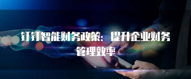钉钉智能财务政策:提升企业财务管理效率
