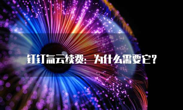 钉钉氚云续费:为什么需要它?