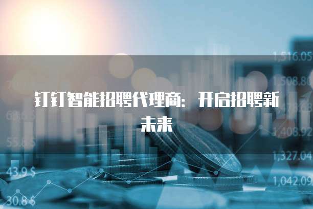 钉钉智能招聘代理商:开启招聘新未来