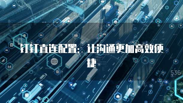 钉钉直连配置:让沟通更加高效便捷