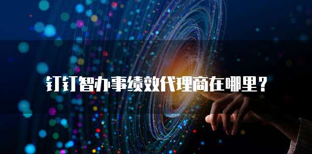 钉钉智办事绩效代理商在哪里?