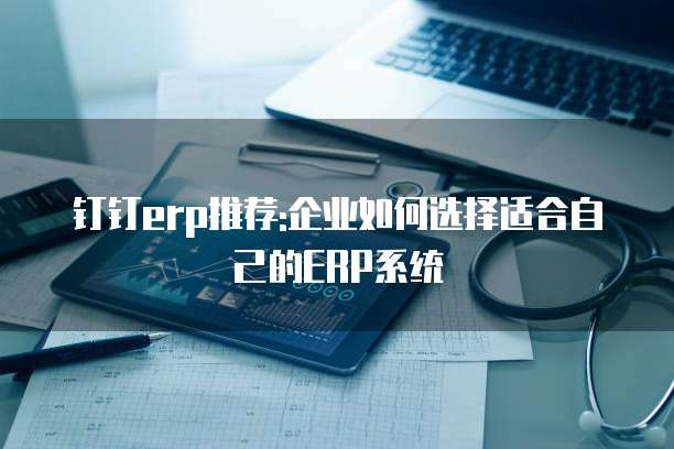 钉钉erp推荐:企业如何选择适合自己的ERP系统