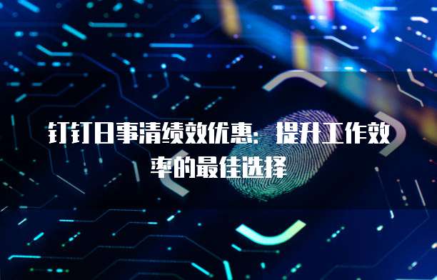 钉钉日事清绩效优惠:提升工作效率的最佳选择