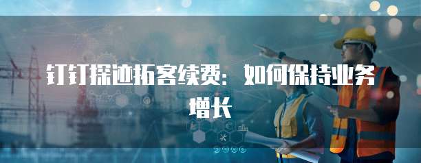 钉钉探迹拓客续费:如何保持业务增长