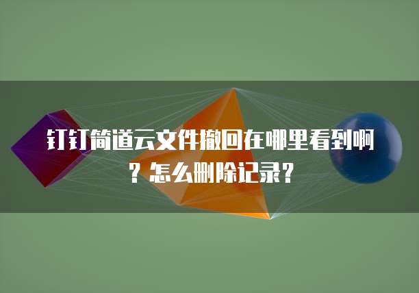钉钉简道云文件撤回在哪里看到啊?怎么删除记录?