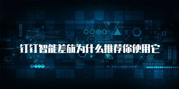 钉钉智能差旅为什么推荐你使用它
