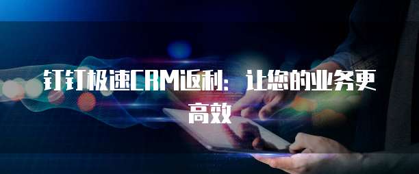 钉钉极速CRM返利:让您的业务更高效