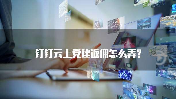 钉钉云上党建返佣怎么弄?