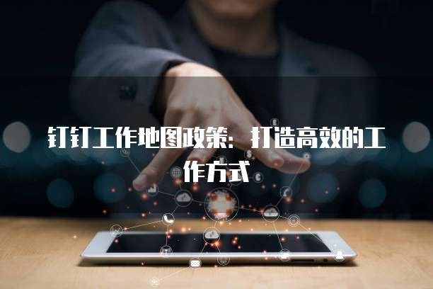 钉钉工作地图政策:打造高效的工作方式