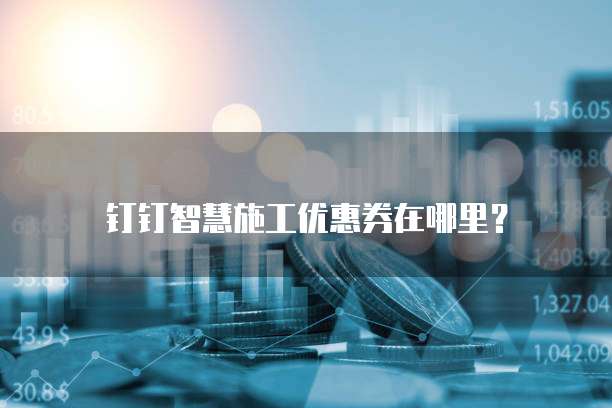 钉钉智慧施工优惠券在哪里?