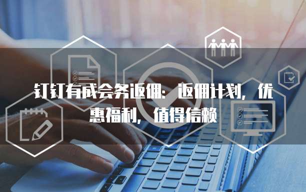 钉钉有成会务返佣:返佣计划,优惠福利,值得信赖