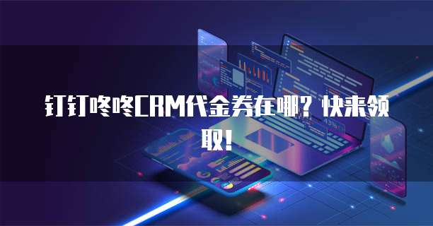 钉钉咚咚CRM代金券在哪?快来领取!