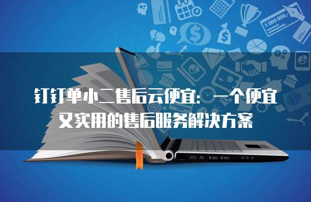 钉钉单小二售后云便宜:一个便宜又实用的售后服务解决方案