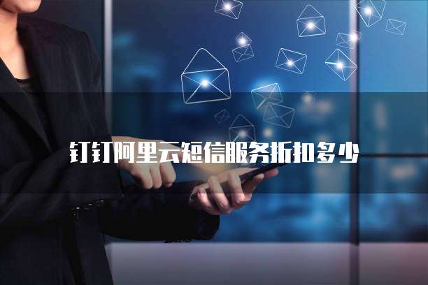 钉钉阿里云短信服务折扣多少
