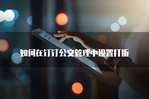 如何在钉钉公文管理中设置打折