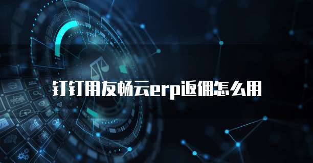 钉钉用友畅云erp返佣怎么用